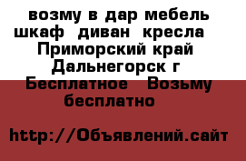 возму в дар мебель шкаф, диван, кресла. - Приморский край, Дальнегорск г. Бесплатное » Возьму бесплатно   
